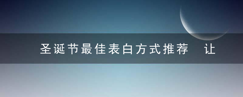 圣诞节最佳表白方式推荐 让你轻松收获美满爱情